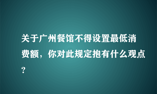 关于广州餐馆不得设置最低消费额，你对此规定抱有什么观点？