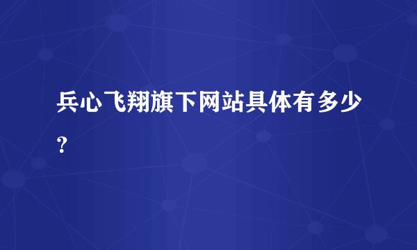 兵心飞翔旗下网站具体有多少？