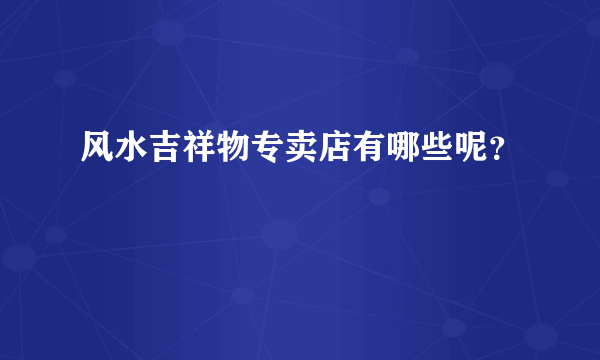 风水吉祥物专卖店有哪些呢？