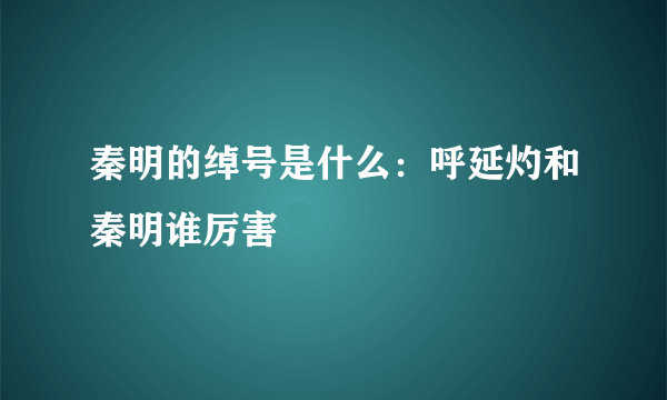 秦明的绰号是什么：呼延灼和秦明谁厉害