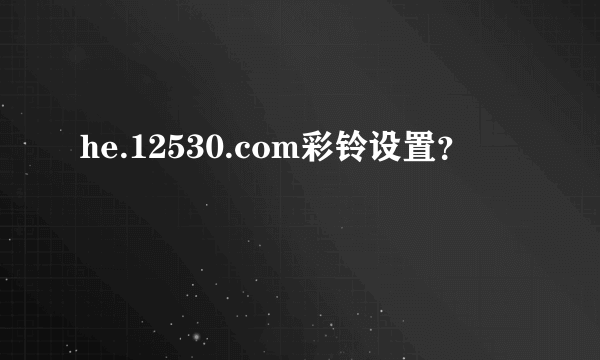 he.12530.com彩铃设置？