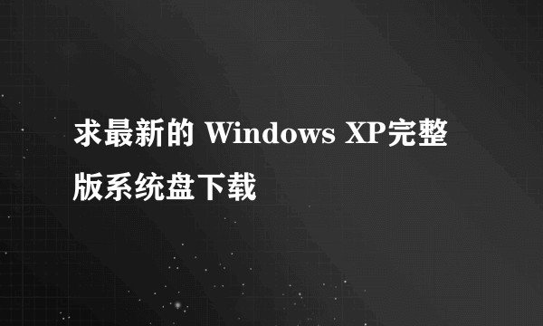 求最新的 Windows XP完整版系统盘下载