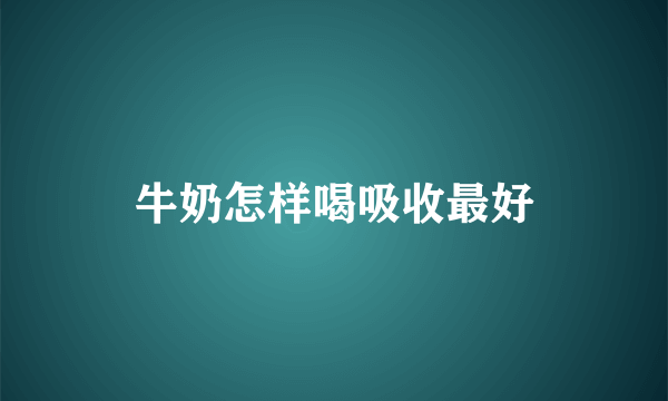 牛奶怎样喝吸收最好