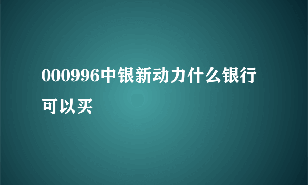 000996中银新动力什么银行可以买