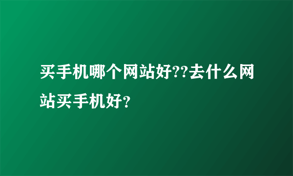 买手机哪个网站好??去什么网站买手机好？