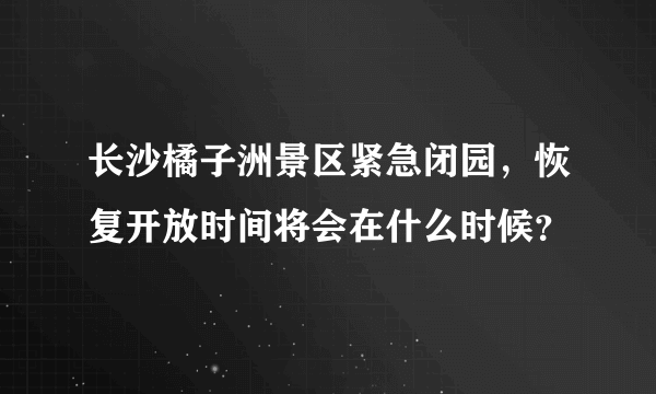 长沙橘子洲景区紧急闭园，恢复开放时间将会在什么时候？