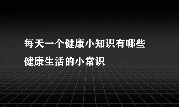 每天一个健康小知识有哪些 健康生活的小常识