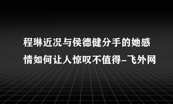 程琳近况与侯德健分手的她感情如何让人惊叹不值得-飞外网