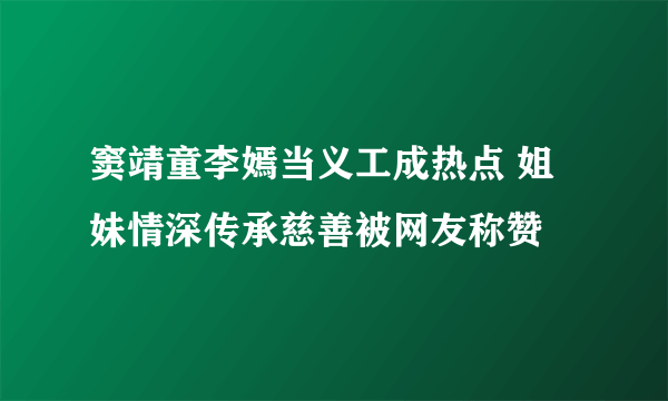 窦靖童李嫣当义工成热点 姐妹情深传承慈善被网友称赞