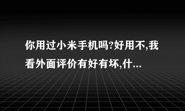 你用过小米手机吗?好用不,我看外面评价有好有坏,什么胶水双核啊!什么伪系统啊!无故死机啊什么的,...