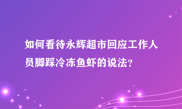 如何看待永辉超市回应工作人员脚踩冷冻鱼虾的说法？