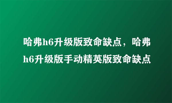 哈弗h6升级版致命缺点，哈弗h6升级版手动精英版致命缺点