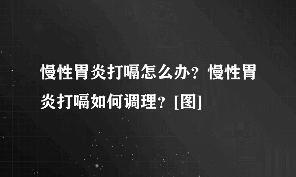 慢性胃炎打嗝怎么办？慢性胃炎打嗝如何调理？[图]