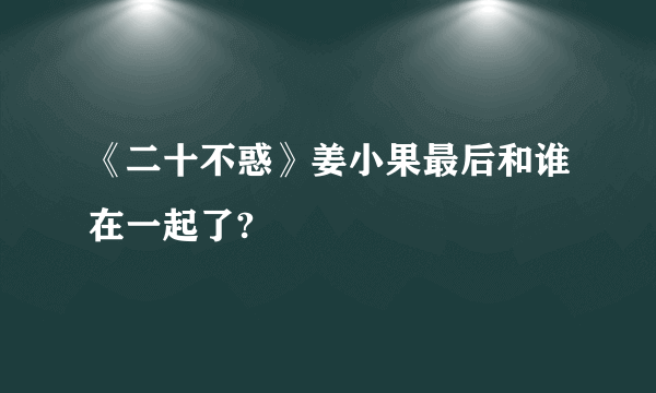 《二十不惑》姜小果最后和谁在一起了?