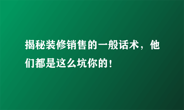 揭秘装修销售的一般话术，他们都是这么坑你的！