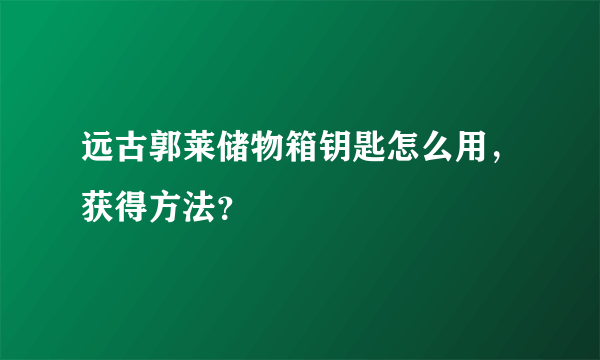 远古郭莱储物箱钥匙怎么用，获得方法？