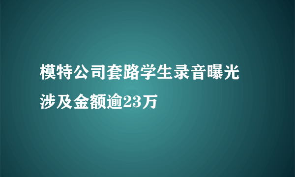 模特公司套路学生录音曝光 涉及金额逾23万