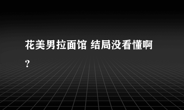 花美男拉面馆 结局没看懂啊？