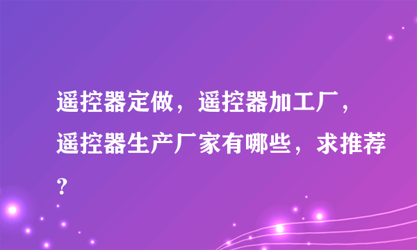 遥控器定做，遥控器加工厂，遥控器生产厂家有哪些，求推荐？