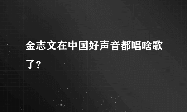 金志文在中国好声音都唱啥歌了？