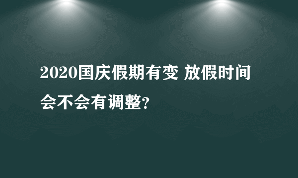 2020国庆假期有变 放假时间会不会有调整？