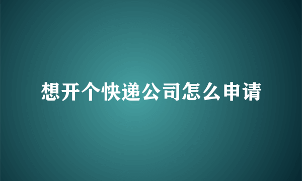 想开个快递公司怎么申请