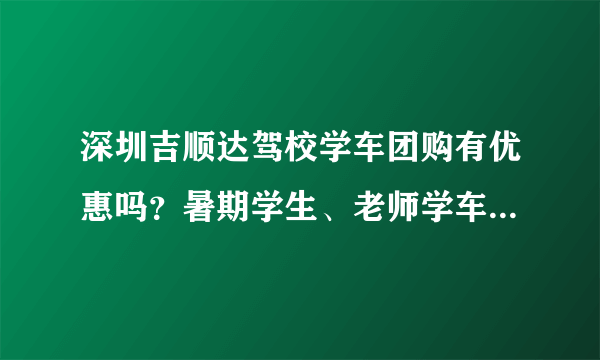 深圳吉顺达驾校学车团购有优惠吗？暑期学生、老师学车有没有优惠？