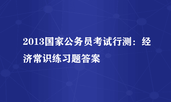 2013国家公务员考试行测：经济常识练习题答案