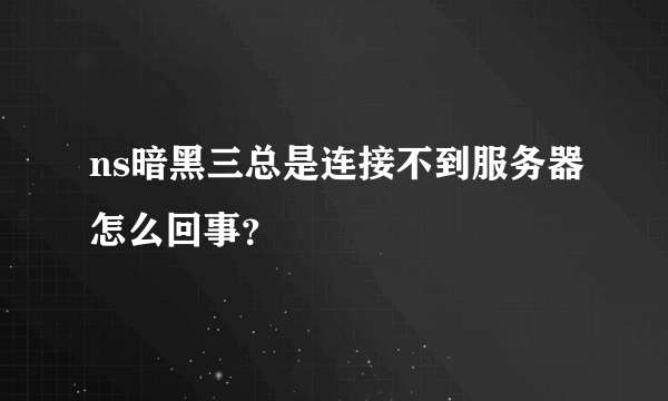 ns暗黑三总是连接不到服务器怎么回事？