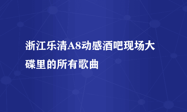 浙江乐清A8动感酒吧现场大碟里的所有歌曲