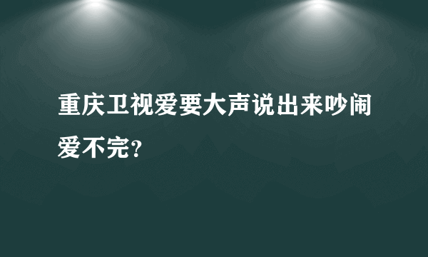 重庆卫视爱要大声说出来吵闹爱不完？