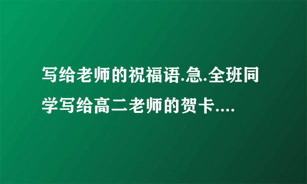 写给老师的祝福语.急.全班同学写给高二老师的贺卡.字数大约在150字左右.要求：不要特别俗套特别假的抒情赞颂诗句什么的.