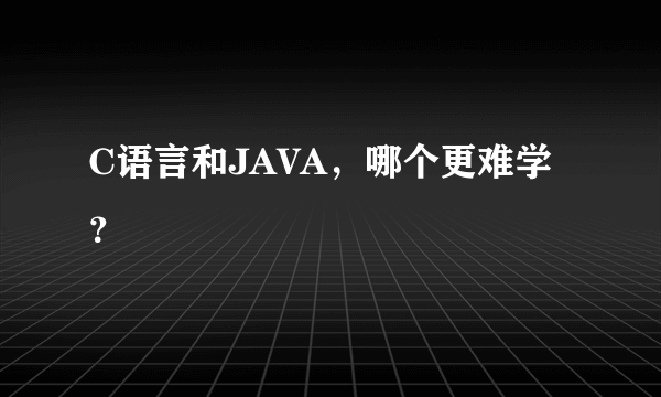 C语言和JAVA，哪个更难学？