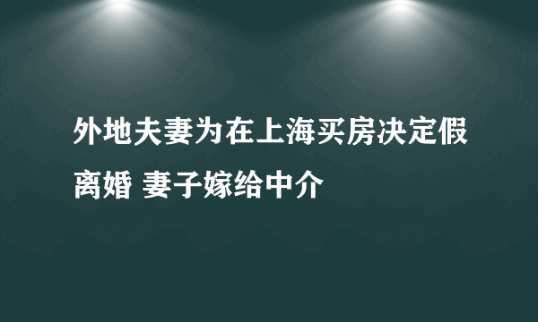 外地夫妻为在上海买房决定假离婚 妻子嫁给中介