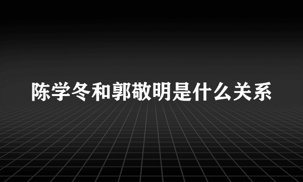 陈学冬和郭敬明是什么关系