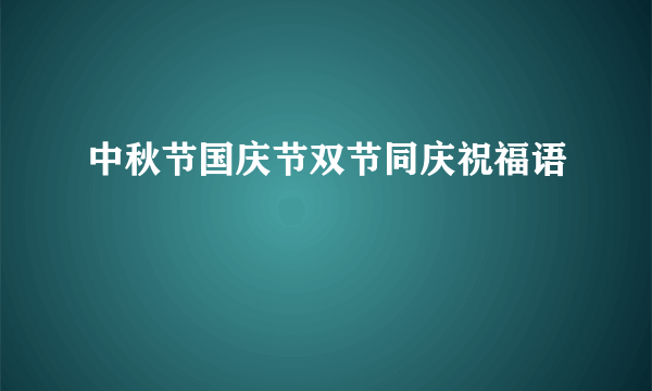 中秋节国庆节双节同庆祝福语