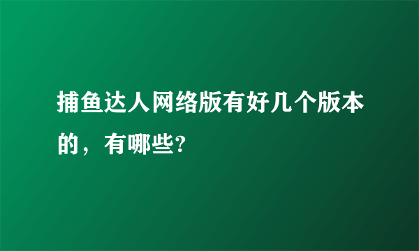 捕鱼达人网络版有好几个版本的，有哪些?