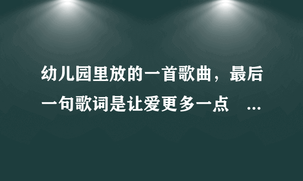 幼儿园里放的一首歌曲，最后一句歌词是让爱更多一点　陶醉在你的每个笑脸