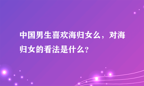 中国男生喜欢海归女么，对海归女的看法是什么？