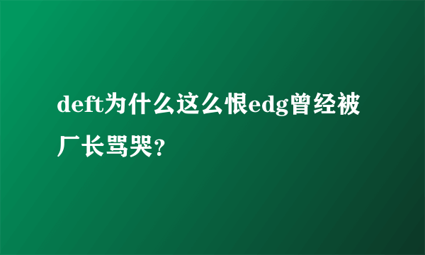 deft为什么这么恨edg曾经被厂长骂哭？