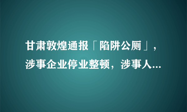 甘肃敦煌通报「陷阱公厕」，涉事企业停业整顿，涉事人员被传唤，旅游景点还有哪些需要注意的「坑」？