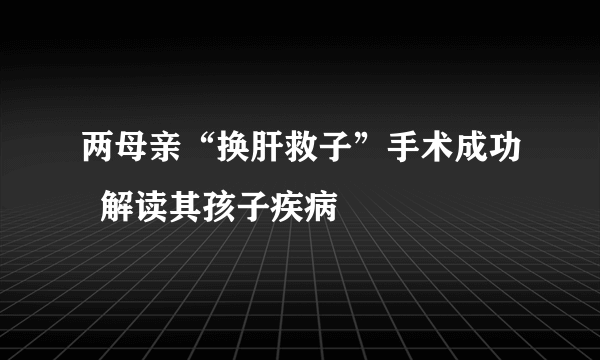 两母亲“换肝救子”手术成功  解读其孩子疾病