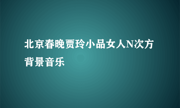 北京春晚贾玲小品女人N次方背景音乐