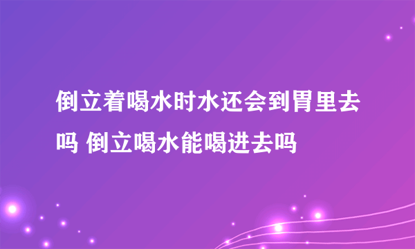 倒立着喝水时水还会到胃里去吗 倒立喝水能喝进去吗