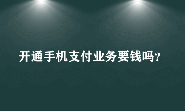 开通手机支付业务要钱吗？