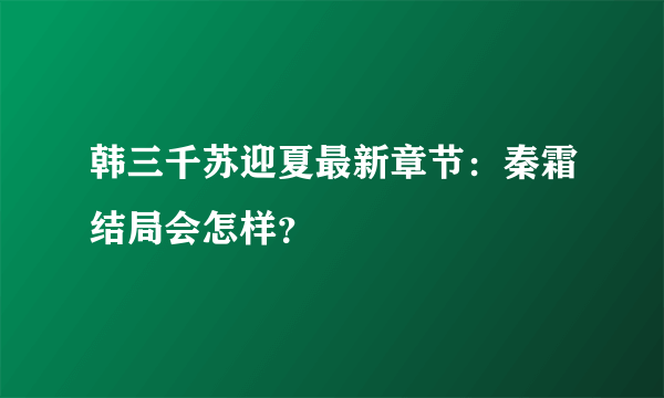 韩三千苏迎夏最新章节：秦霜结局会怎样？