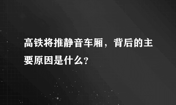 高铁将推静音车厢，背后的主要原因是什么？