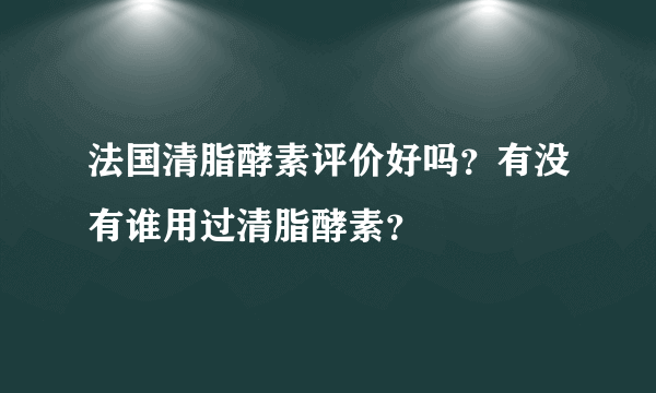 法国清脂酵素评价好吗？有没有谁用过清脂酵素？