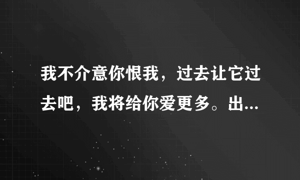 我不介意你恨我，过去让它过去吧，我将给你爱更多。出自哪一首歌？是谁唱的？