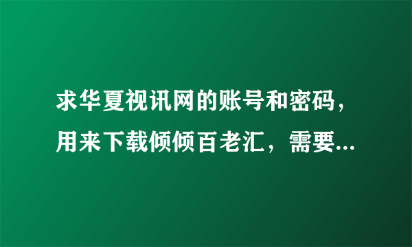 求华夏视讯网的账号和密码，用来下载倾倾百老汇，需要回复才能下载